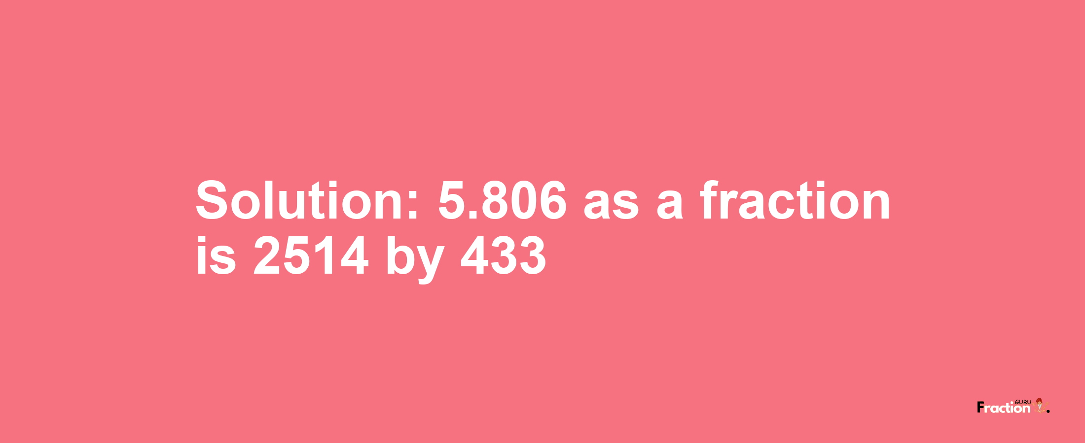 Solution:5.806 as a fraction is 2514/433